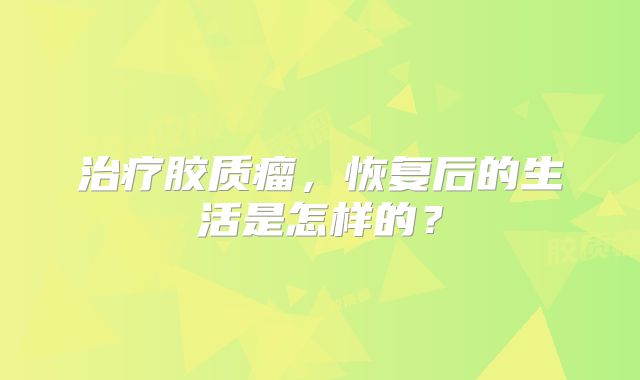 治疗胶质瘤，恢复后的生活是怎样的？