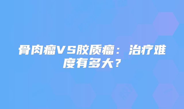 骨肉瘤VS胶质瘤：治疗难度有多大？