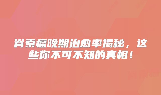 脊索瘤晚期治愈率揭秘，这些你不可不知的真相！