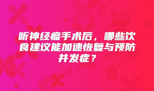 听神经瘤手术后，哪些饮食建议能加速恢复与预防并发症？