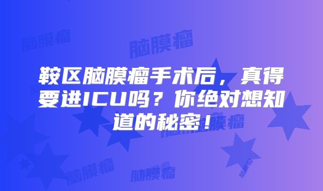 鞍区脑膜瘤手术后，真得要进ICU吗？你绝对想知道的秘密！