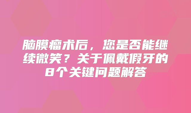 脑膜瘤术后，您是否能继续微笑？关于佩戴假牙的8个关键问题解答