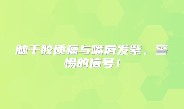 脑干胶质瘤与嘴唇发紫，警惕的信号！
