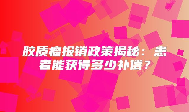 胶质瘤报销政策揭秘：患者能获得多少补偿？