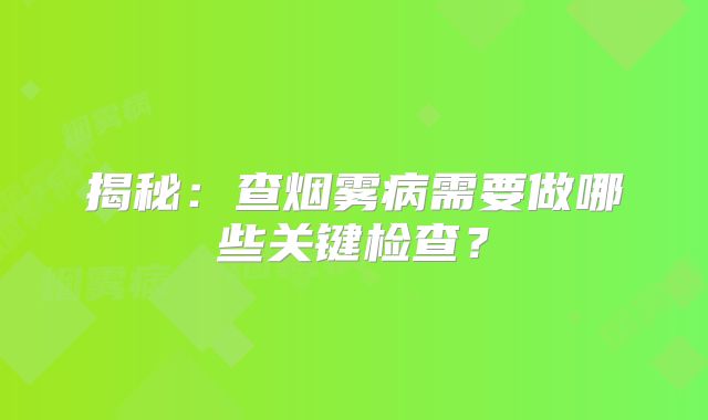揭秘：查烟雾病需要做哪些关键检查？