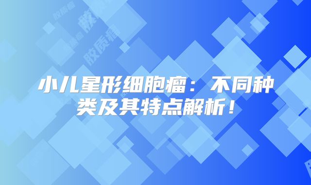 小儿星形细胞瘤：不同种类及其特点解析！