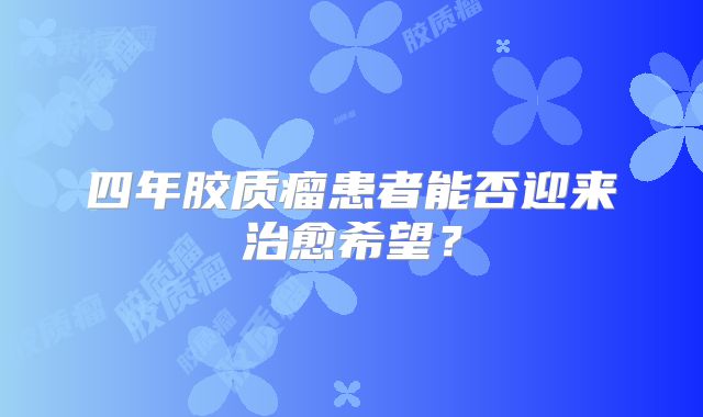 四年胶质瘤患者能否迎来治愈希望？