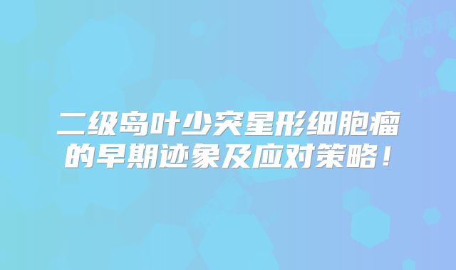 二级岛叶少突星形细胞瘤的早期迹象及应对策略！