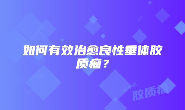 如何有效治愈良性垂体胶质瘤？