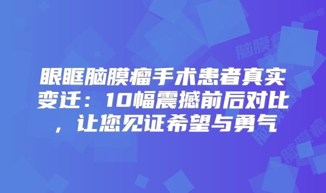 眼眶脑膜瘤手术患者真实变迁：10幅震撼前后对比，让您见证希望与勇气