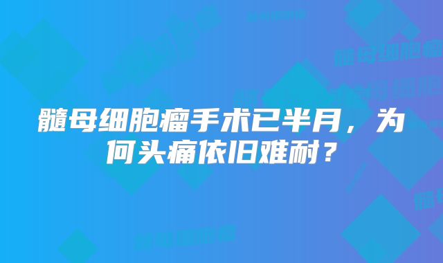 髓母细胞瘤手术已半月，为何头痛依旧难耐？