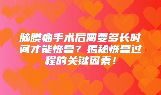 脑膜瘤手术后需要多长时间才能恢复？揭秘恢复过程的关键因素！
