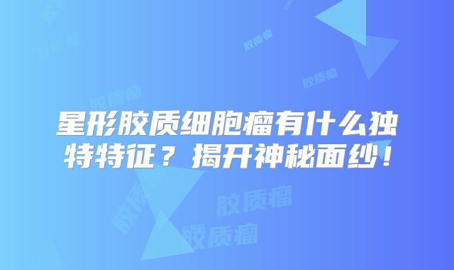 星形胶质细胞瘤有什么独特特征？揭开神秘面纱！