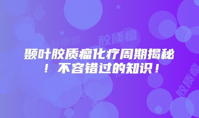颞叶胶质瘤化疗周期揭秘！不容错过的知识！