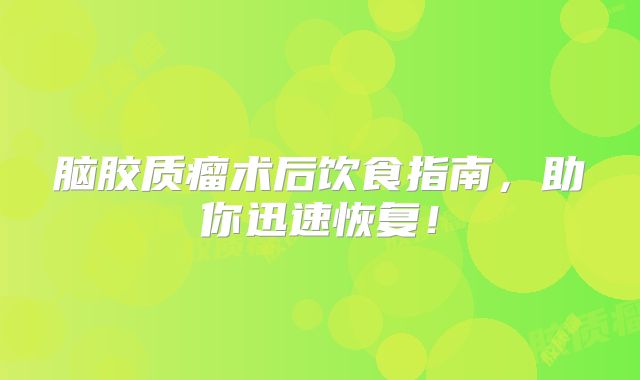 脑胶质瘤术后饮食指南，助你迅速恢复！
