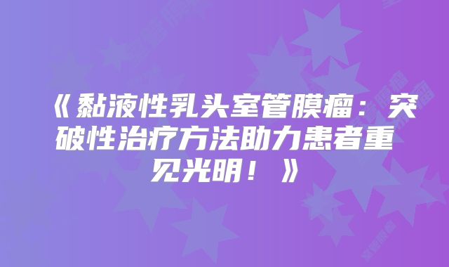 《黏液性乳头室管膜瘤：突破性治疗方法助力患者重见光明！》