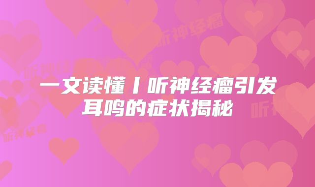 一文读懂丨听神经瘤引发耳鸣的症状揭秘