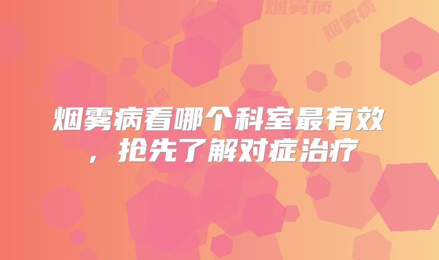 烟雾病看哪个科室最有效，抢先了解对症治疗