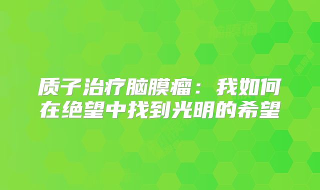 质子治疗脑膜瘤：我如何在绝望中找到光明的希望