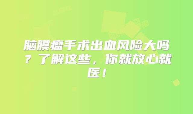 脑膜瘤手术出血风险大吗？了解这些，你就放心就医！
