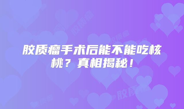 胶质瘤手术后能不能吃核桃？真相揭秘！