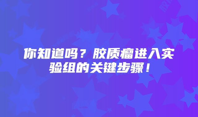 你知道吗？胶质瘤进入实验组的关键步骤！