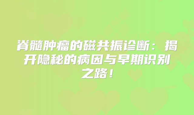 脊髓肿瘤的磁共振诊断：揭开隐秘的病因与早期识别之路！