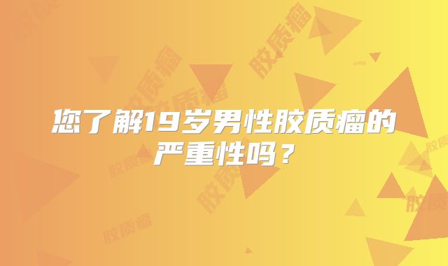 您了解19岁男性胶质瘤的严重性吗？