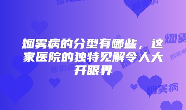 烟雾病的分型有哪些，这家医院的独特见解令人大开眼界