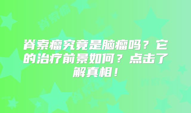 脊索瘤究竟是脑瘤吗？它的治疗前景如何？点击了解真相！