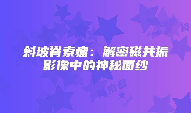 斜坡脊索瘤：解密磁共振影像中的神秘面纱
