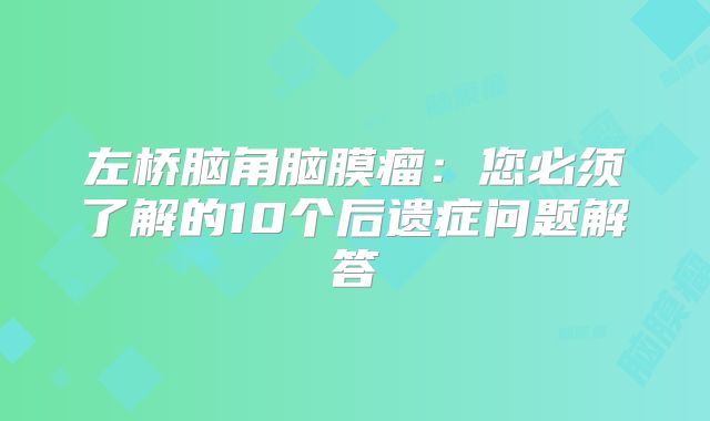 左桥脑角脑膜瘤：您必须了解的10个后遗症问题解答