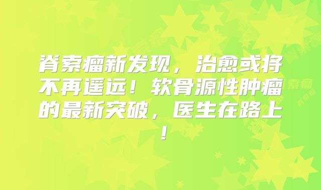 脊索瘤新发现，治愈或将不再遥远！软骨源性肿瘤的最新突破，医生在路上！