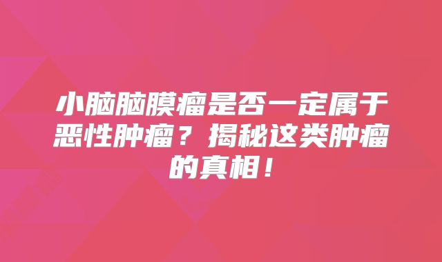 小脑脑膜瘤是否一定属于恶性肿瘤？揭秘这类肿瘤的真相！