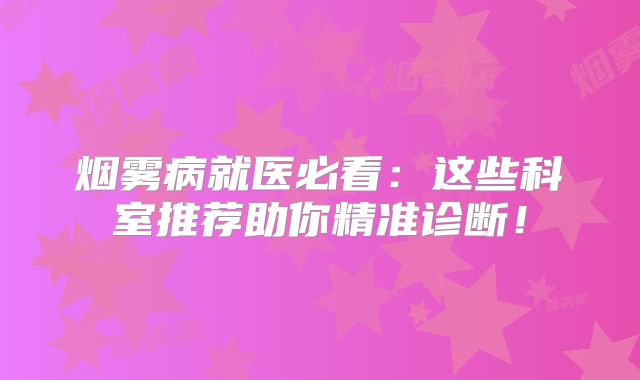 烟雾病就医必看：这些科室推荐助你精准诊断！