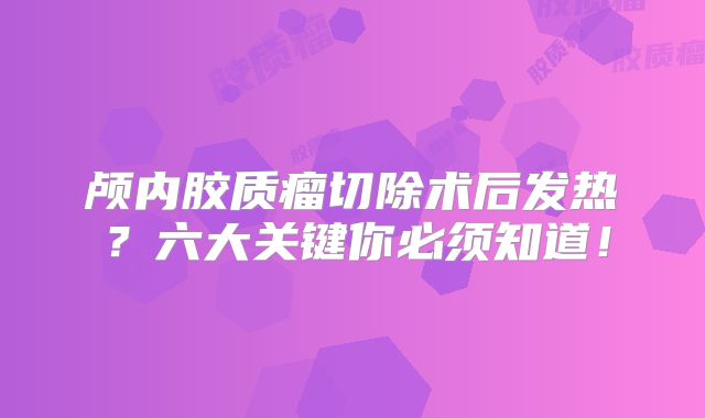 颅内胶质瘤切除术后发热？六大关键你必须知道！