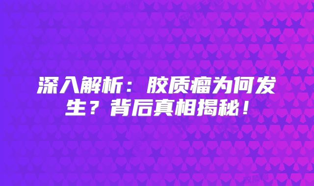 深入解析：胶质瘤为何发生？背后真相揭秘！