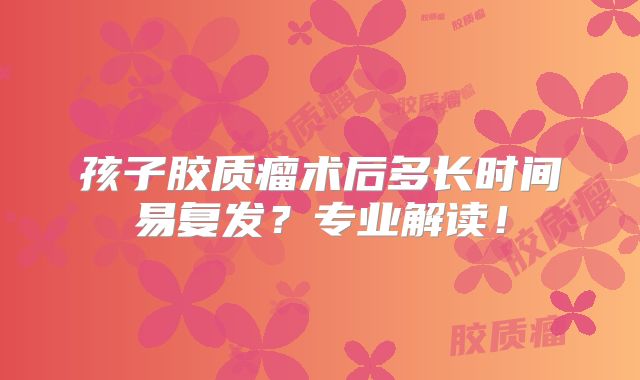 孩子胶质瘤术后多长时间易复发？专业解读！