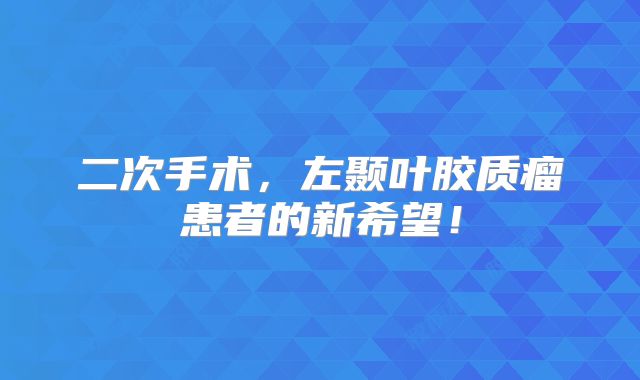 二次手术，左颞叶胶质瘤患者的新希望！