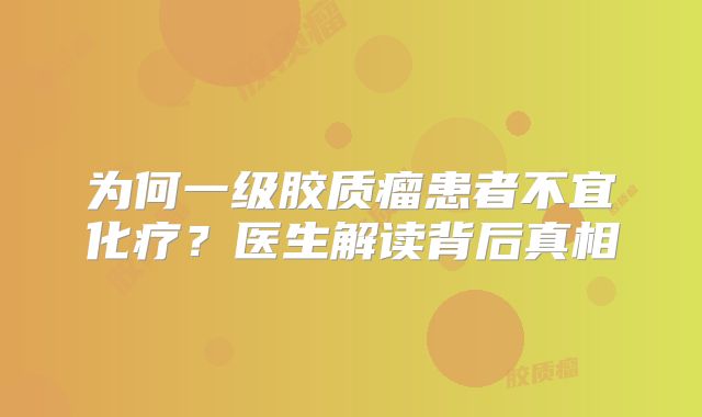 为何一级胶质瘤患者不宜化疗？医生解读背后真相