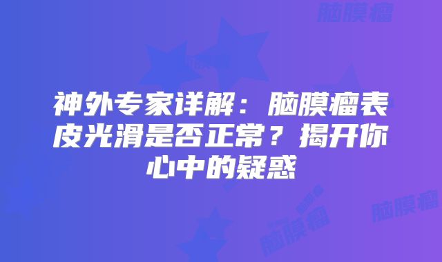 神外专家详解：脑膜瘤表皮光滑是否正常？揭开你心中的疑惑