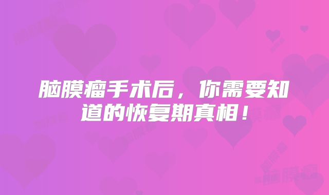 脑膜瘤手术后，你需要知道的恢复期真相！