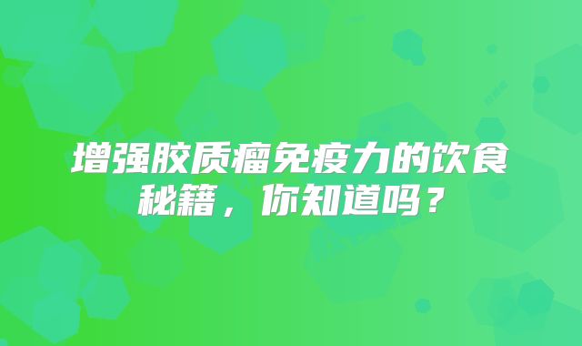 增强胶质瘤免疫力的饮食秘籍，你知道吗？