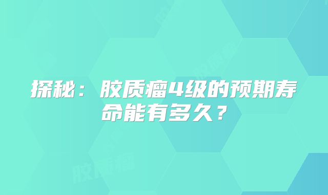 探秘：胶质瘤4级的预期寿命能有多久？