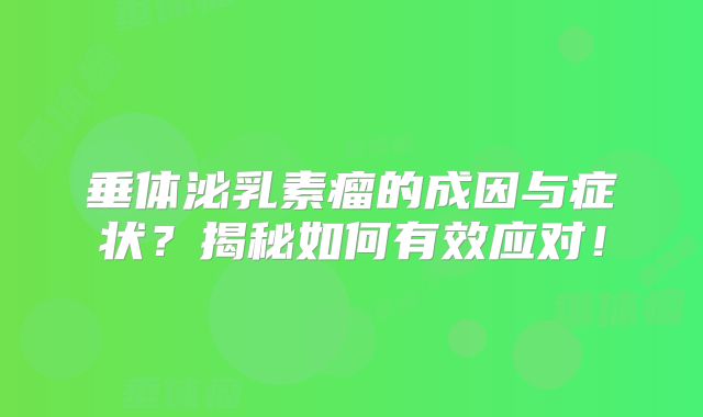 垂体泌乳素瘤的成因与症状？揭秘如何有效应对！