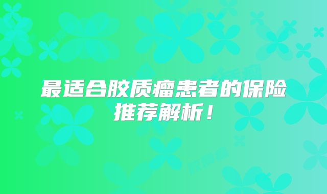 最适合胶质瘤患者的保险推荐解析！
