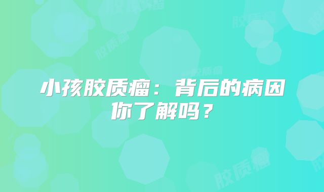 小孩胶质瘤：背后的病因你了解吗？