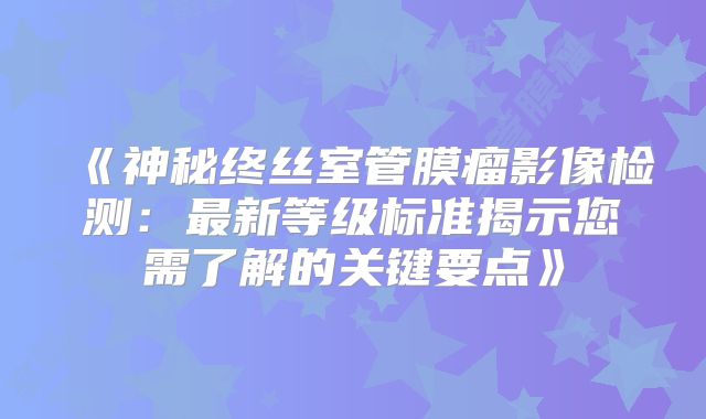 《神秘终丝室管膜瘤影像检测：最新等级标准揭示您需了解的关键要点》