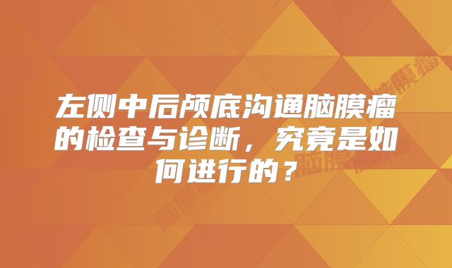 左侧中后颅底沟通脑膜瘤的检查与诊断，究竟是如何进行的？