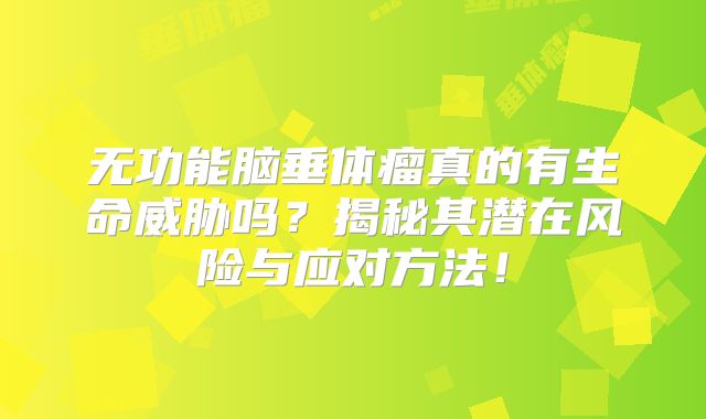 无功能脑垂体瘤真的有生命威胁吗？揭秘其潜在风险与应对方法！